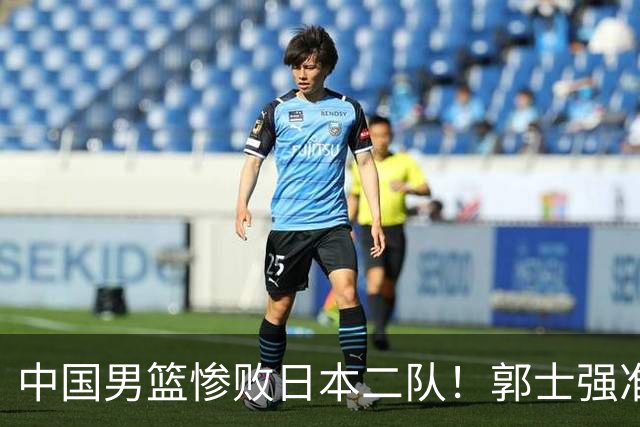 中国男篮惨败日本二队！郭士强准备不足+战术落后，轻敌酿成惨案